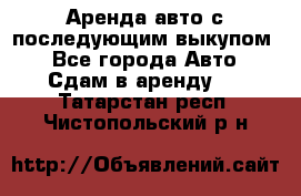 Аренда авто с последующим выкупом. - Все города Авто » Сдам в аренду   . Татарстан респ.,Чистопольский р-н